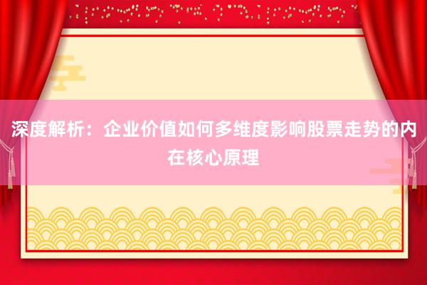 深度解析：企业价值如何多维度影响股票走势的内在核心原理