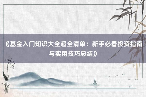 《基金入门知识大全超全清单：新手必看投资指南与实用技巧总结》