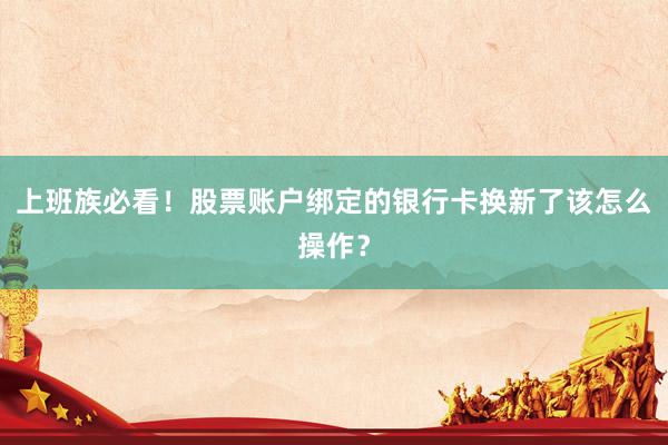 上班族必看！股票账户绑定的银行卡换新了该怎么操作？
