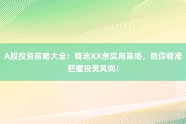 A股投资策略大全：精选XX条实用策略，助你精准把握投资风向！