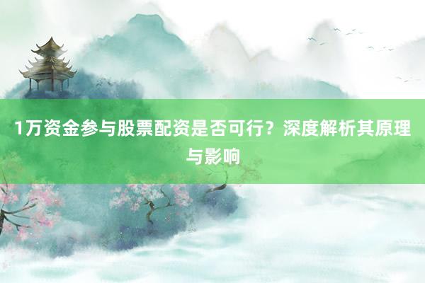 1万资金参与股票配资是否可行？深度解析其原理与影响