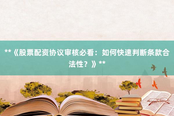 **《股票配资协议审核必看：如何快速判断条款合法性？》**