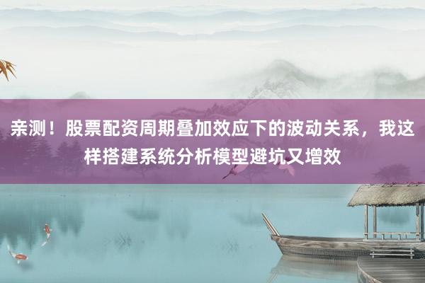 亲测！股票配资周期叠加效应下的波动关系，我这样搭建系统分析模型避坑又增效