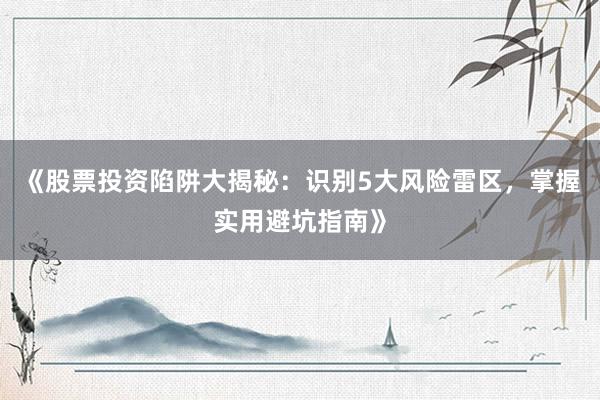 《股票投资陷阱大揭秘:识别5大风险雷区,掌握实用避坑指南》