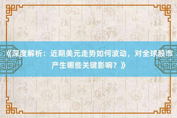 《深度解析：近期美元走势如何波动，对全球股市产生哪些关键影响？》