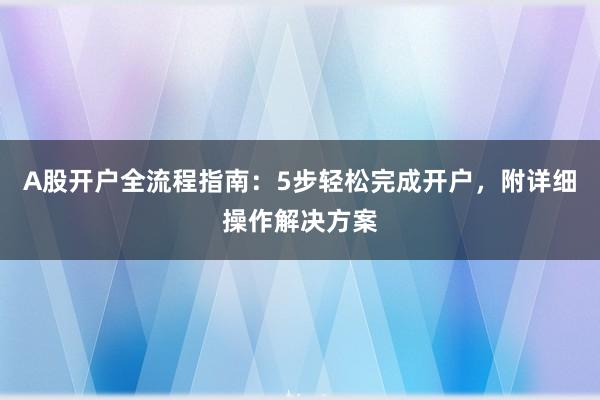 A股开户全流程指南：5步轻松完成开户，附详细操作解决方案