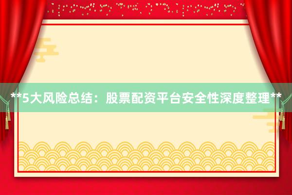 **5大风险总结：股票配资平台安全性深度整理**