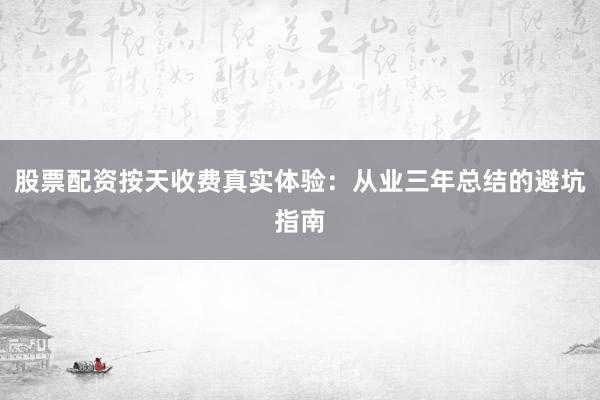 股票配资按天收费真实体验：从业三年总结的避坑指南