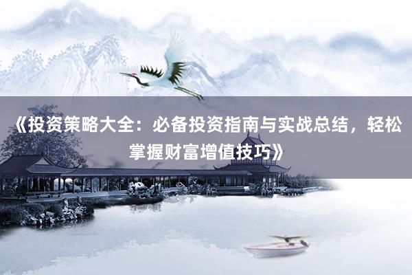 《投资策略大全：必备投资指南与实战总结，轻松掌握财富增值技巧》