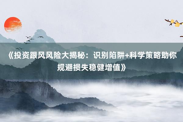 《投资跟风风险大揭秘：识别陷阱+科学策略助你规避损失稳健增值》