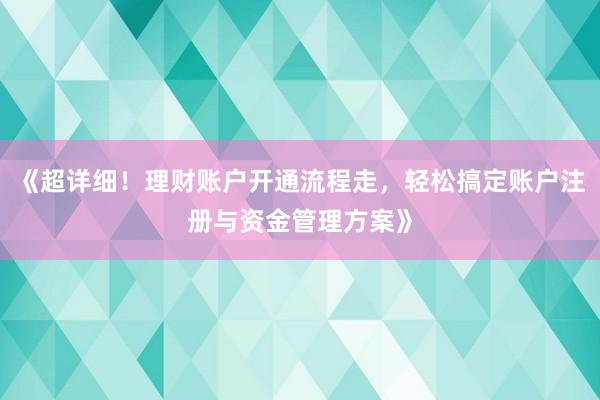 《超详细！理财账户开通流程走，轻松搞定账户注册与资金管理方案》