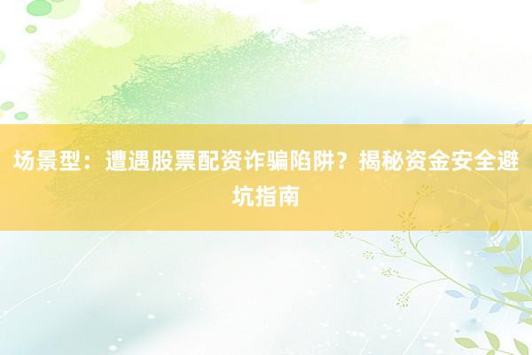 场景型：遭遇股票配资诈骗陷阱？揭秘资金安全避坑指南