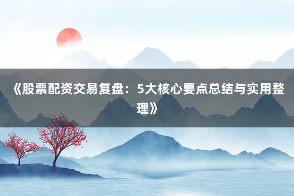 《股票配资交易复盘：5大核心要点总结与实用整理》
