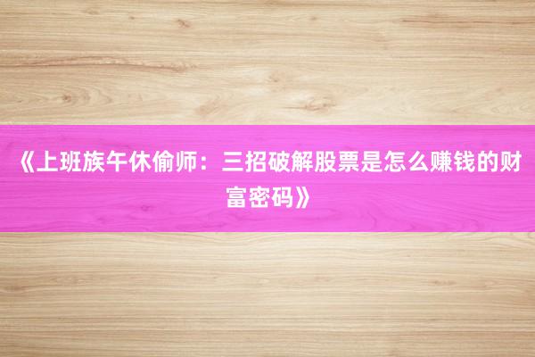 《上班族午休偷师：三招破解股票是怎么赚钱的财富密码》