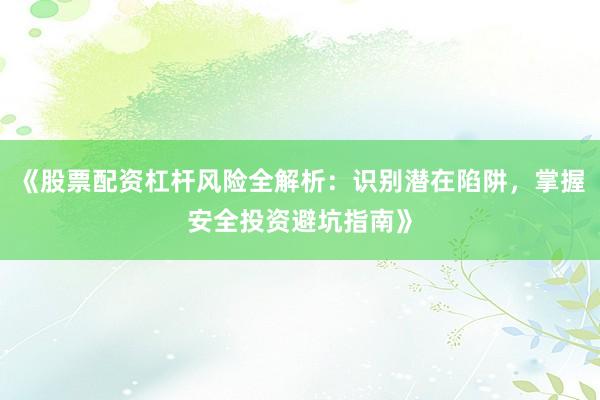 《股票配资杠杆风险全解析：识别潜在陷阱，掌握安全投资避坑指南》