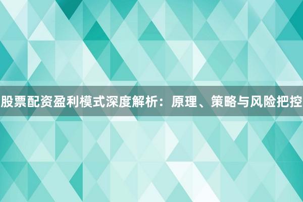 股票配资盈利模式深度解析：原理、策略与风险把控