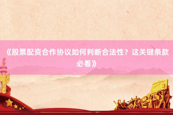 《股票配资合作协议如何判断合法性？这关键条款必看》