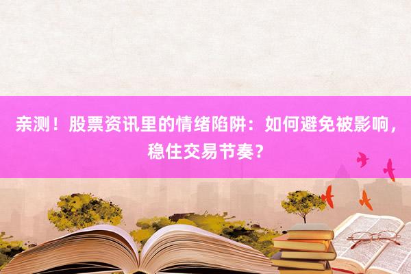 亲测！股票资讯里的情绪陷阱：如何避免被影响，稳住交易节奏？