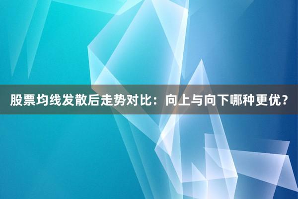 股票均线发散后走势对比：向上与向下哪种更优？