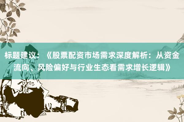 标题建议：《股票配资市场需求深度解析：从资金流向、风险偏好与行业生态看需求增长逻辑》