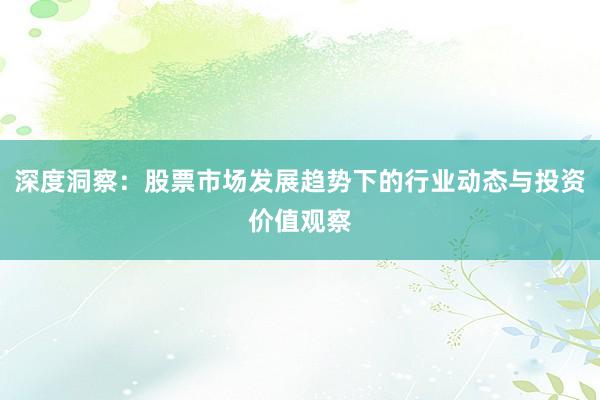 深度洞察：股票市场发展趋势下的行业动态与投资价值观察