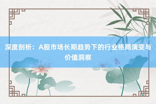 深度剖析：A股市场长期趋势下的行业格局演变与价值洞察