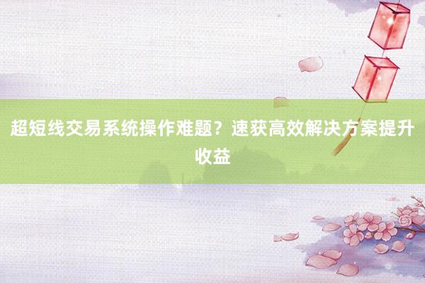超短线交易系统操作难题?速获高效解决方案提升收益