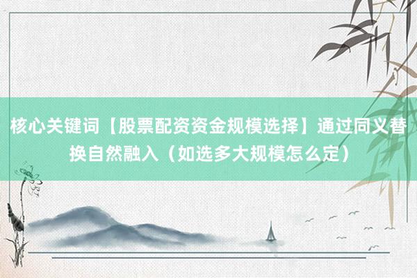 核心关键词【股票配资资金规模选择】通过同义替换自然融入（如选多大规模怎么定）
