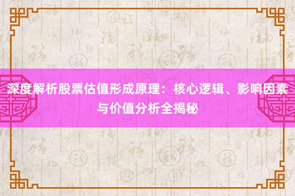 深度解析股票估值形成原理：核心逻辑、影响因素与价值分析全揭秘