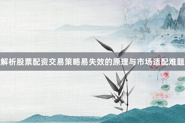 解析股票配资交易策略易失效的原理与市场适配难题