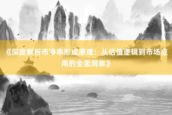 《深度解析市净率形成原理：从估值逻辑到市场应用的全面洞察》