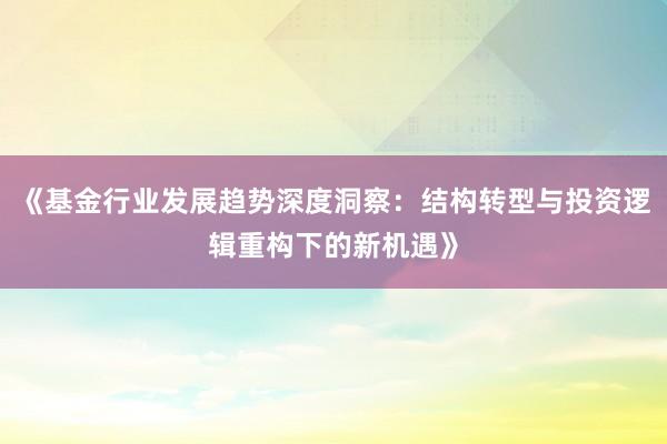 《基金行业发展趋势深度洞察：结构转型与投资逻辑重构下的新机遇》
