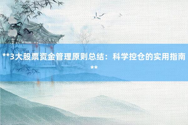 **3大股票资金管理原则总结:科学控仓的实用指南**