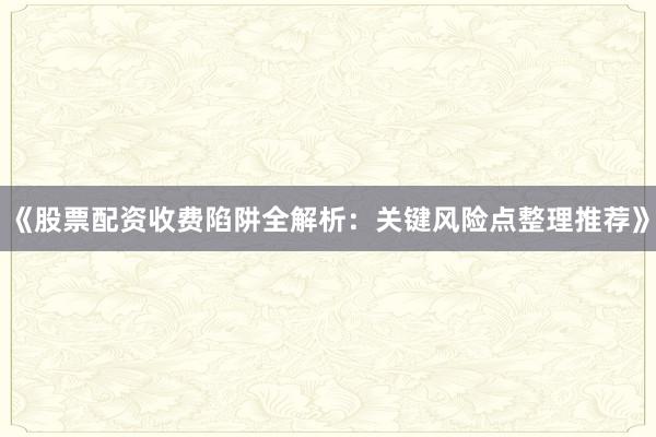 《股票配资收费陷阱全解析：关键风险点整理推荐》
