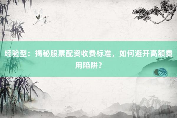 经验型：揭秘股票配资收费标准，如何避开高额费用陷阱？