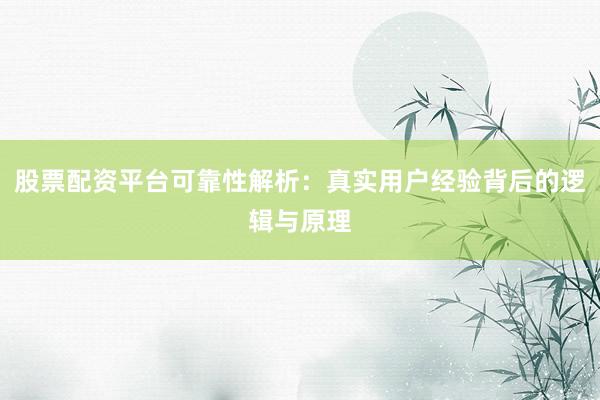 股票配资平台可靠性解析：真实用户经验背后的逻辑与原理