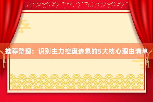 推荐整理：识别主力控盘迹象的5大核心理由清单