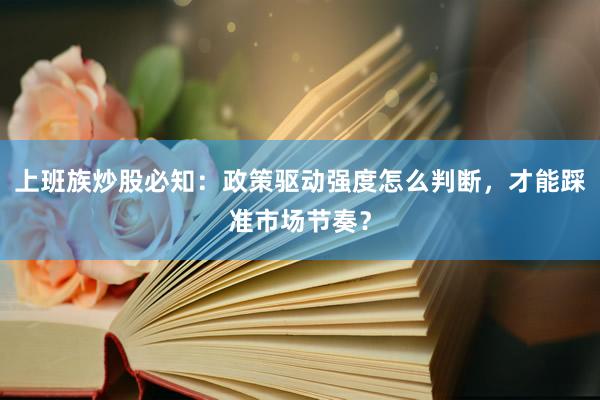 上班族炒股必知：政策驱动强度怎么判断，才能踩准市场节奏？