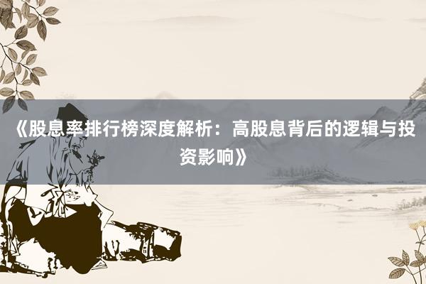 《股息率排行榜深度解析：高股息背后的逻辑与投资影响》