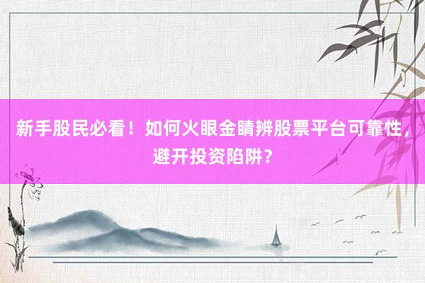 新手股民必看！如何火眼金睛辨股票平台可靠性，避开投资陷阱？