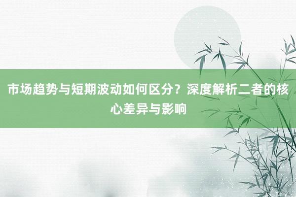 市场趋势与短期波动如何区分？深度解析二者的核心差异与影响