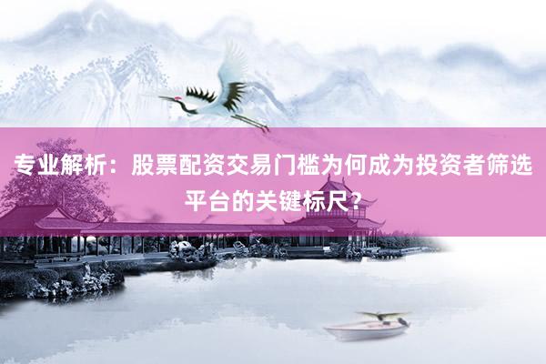 专业解析：股票配资交易门槛为何成为投资者筛选平台的关键标尺？