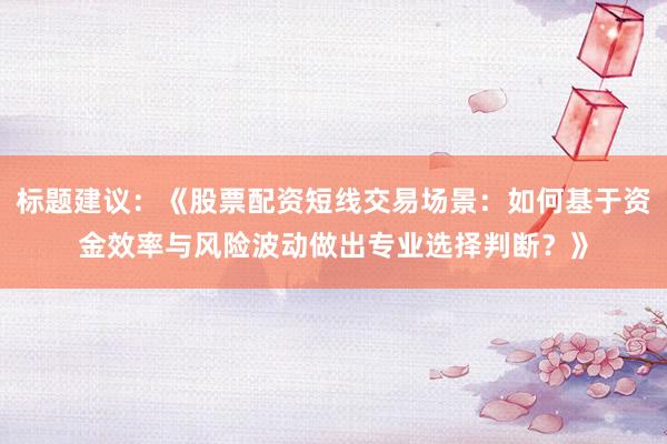 标题建议：《股票配资短线交易场景：如何基于资金效率与风险波动做出专业选择判断？》
