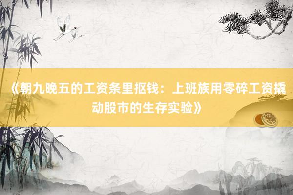 《朝九晚五的工资条里抠钱：上班族用零碎工资撬动股市的生存实验》
