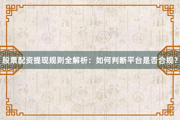 股票配资提现规则全解析：如何判断平台是否合规？