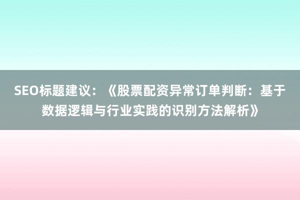 SEO标题建议：《股票配资异常订单判断：基于数据逻辑与行业实践的识别方法解析》