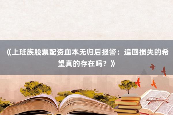 《上班族股票配资血本无归后报警：追回损失的希望真的存在吗？》