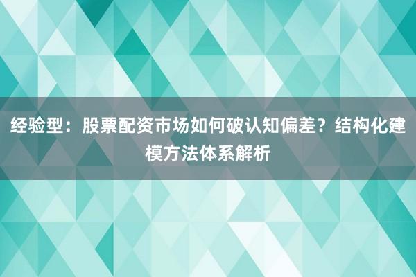 经验型：股票配资市场如何破认知偏差？结构化建模方法体系解析