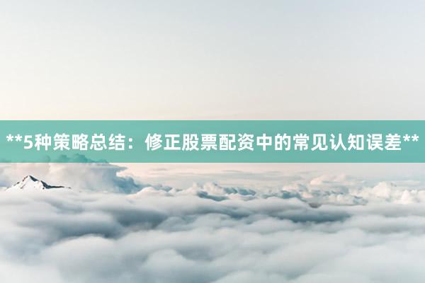 **5种策略总结：修正股票配资中的常见认知误差**