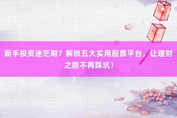 新手投资迷茫期？解锁五大实用股票平台，让理财之路不再踩坑！